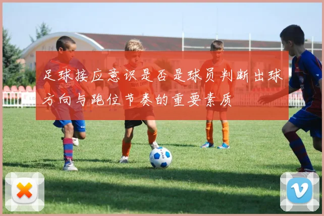 足球接应意识是否是球员判断出球方向与跑位节奏的重要素质