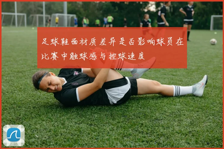 足球鞋面材质差异是否影响球员在比赛中触球感与控球速度