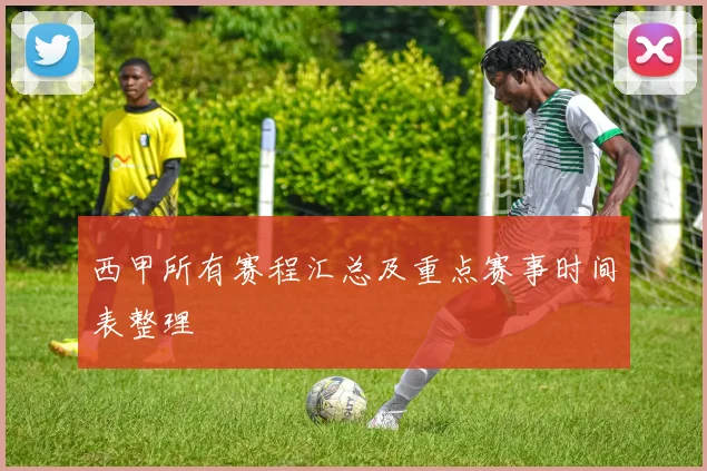 西甲所有赛程汇总及重点赛事时间表整理