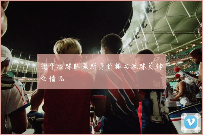 德甲各球队最新身价排名及球员转会情况