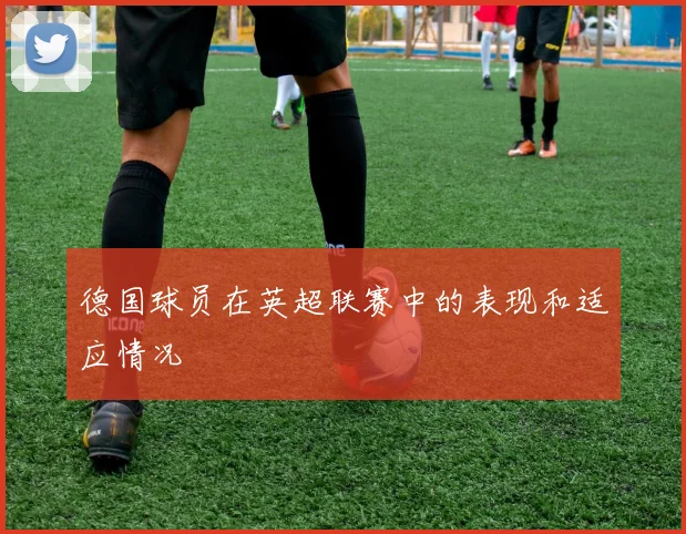 德国球员在英超联赛中的表现和适应情况