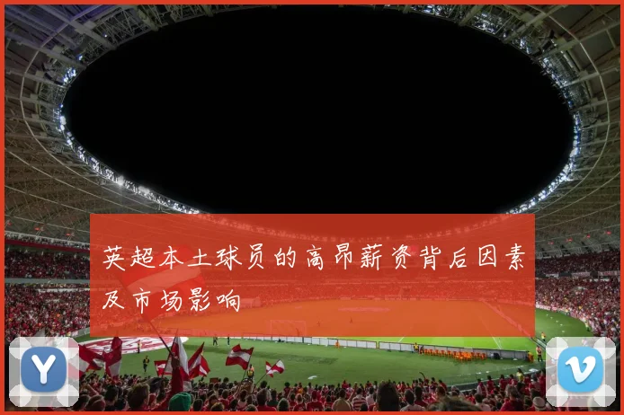 英超本土球员的高昂薪资背后因素及市场影响