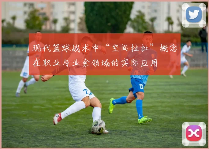 现代篮球战术中“空间拉扯”概念在职业与业余领域的实际应用