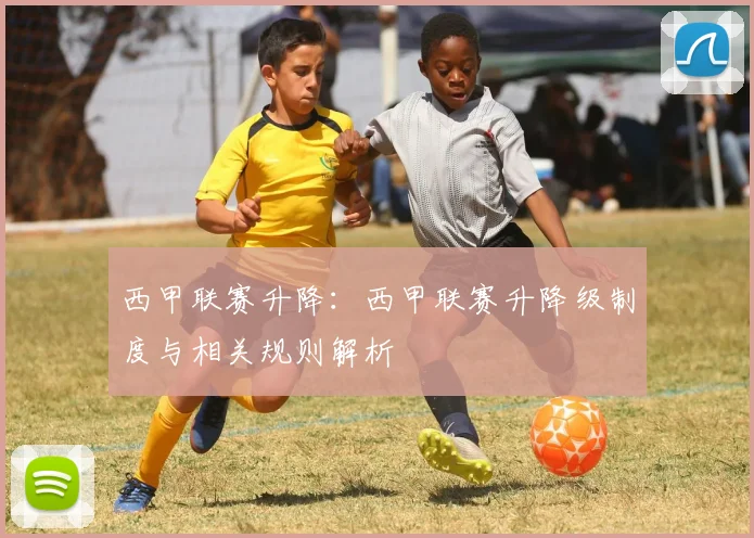 西甲联赛升降：西甲联赛升降级制度与相关规则解析