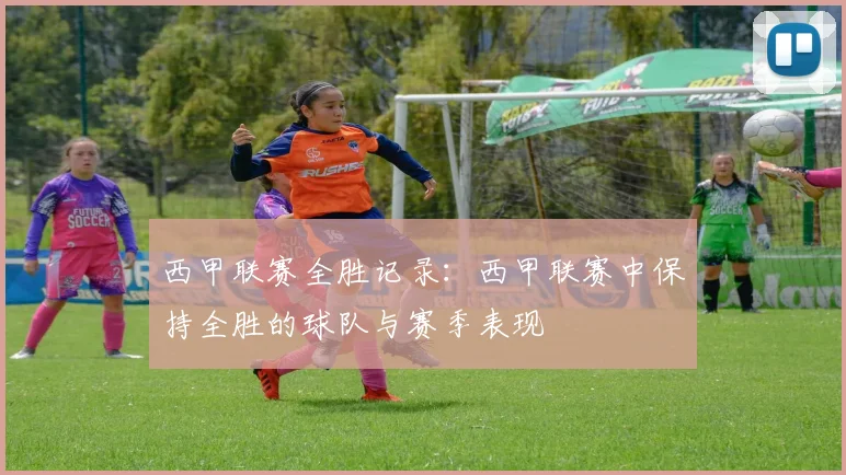 西甲联赛全胜记录：西甲联赛中保持全胜的球队与赛季表现