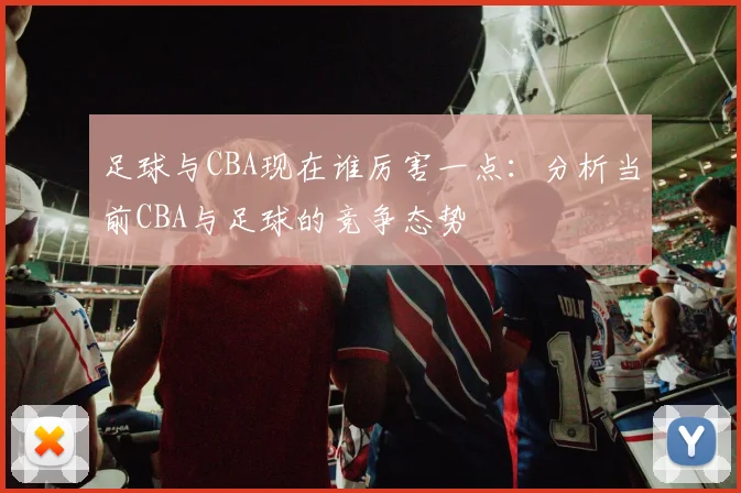 足球与CBA现在谁厉害一点：分析当前CBA与足球的竞争态势