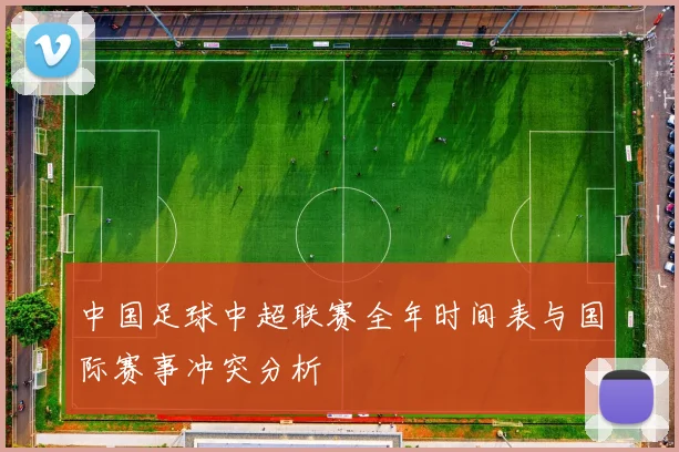 中国足球中超联赛全年时间表与国际赛事冲突分析