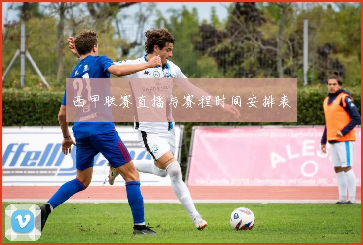 西甲联赛直播与赛程时间安排表