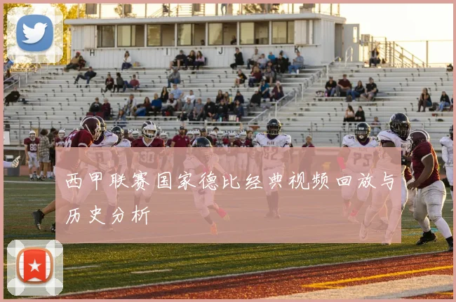 西甲联赛国家德比经典视频回放与历史分析