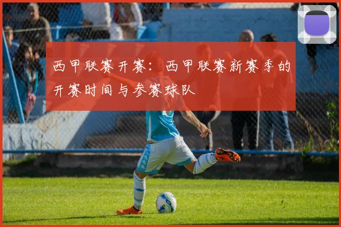 西甲联赛开赛：西甲联赛新赛季的开赛时间与参赛球队