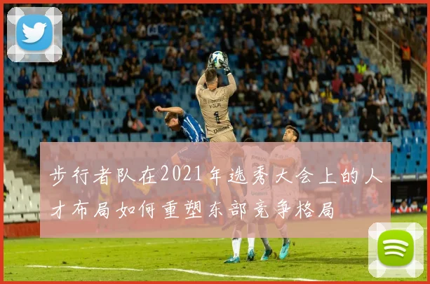 步行者队在2021年选秀大会上的人才布局如何重塑东部竞争格局